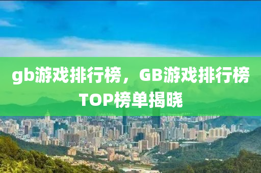 gb游戲排行榜，GB游戲排行榜TOP榜單揭曉