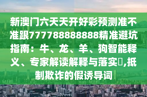 新澳門六天天開好彩預測準不準跟777788888888精準避坑指南：牛、龍、羊、狗智能釋義、專家解讀解釋與落實?,抵制欺詐的假誘導詞