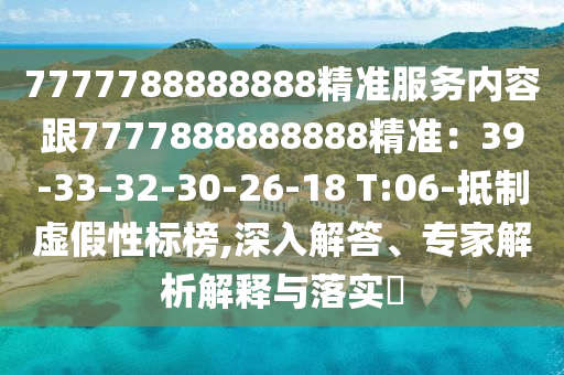 7777788888888精準(zhǔn)服務(wù)內(nèi)容跟7777888888888精準(zhǔn)：39-33-32-30-26-18 T:06-抵制虛假性標(biāo)榜,深入解答、專家解析解釋與落實(shí)?