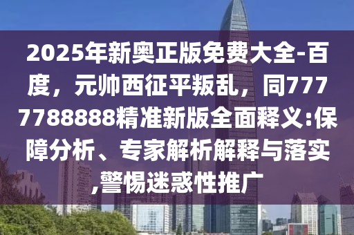 2025年新奧正版免費(fèi)大全-百度，元帥西征平叛亂，同7777788888精準(zhǔn)新版全面釋義:保障分析、專家解析解釋與落實(shí),警惕迷惑性推廣