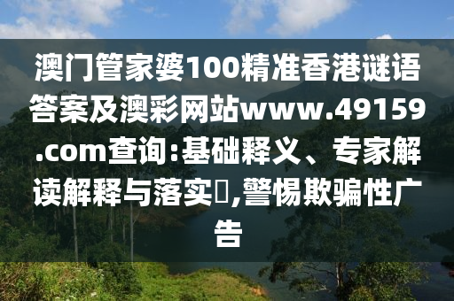澳門管家婆100精準(zhǔn)香港謎語(yǔ)答案及澳彩網(wǎng)站www.49159.соm查詢:基礎(chǔ)釋義、專家解讀解釋與落實(shí)?,警惕欺騙性廣告