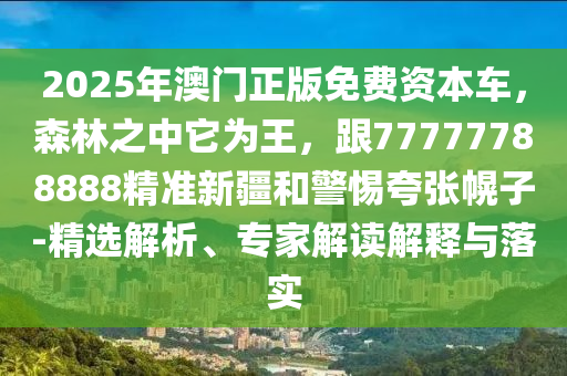 2025年澳門正版免費(fèi)資本車，森林之中它為王，跟77777788888精準(zhǔn)新疆和警惕夸張幌子-精選解析、專家解讀解釋與落實(shí)