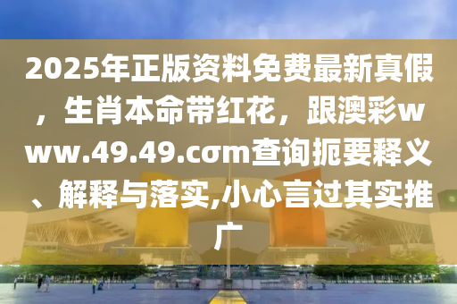 2025年正版資料免費(fèi)最新真假，生肖本命帶紅花，跟澳彩www.49.49.cσm查詢扼要釋義、解釋與落實(shí),小心言過其實(shí)推廣