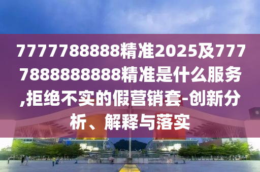 7777788888精準(zhǔn)2025及7777888888888精準(zhǔn)是什么服務(wù),拒絕不實(shí)的假營(yíng)銷套-創(chuàng)新分析、解釋與落實(shí)