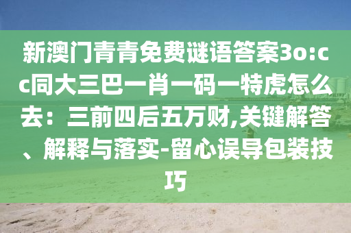 新澳門青青免費(fèi)謎語答案3o:cc同大三巴一肖一碼一特虎怎么去：三前四后五萬財(cái),關(guān)鍵解答、解釋與落實(shí)-留心誤導(dǎo)包裝技巧