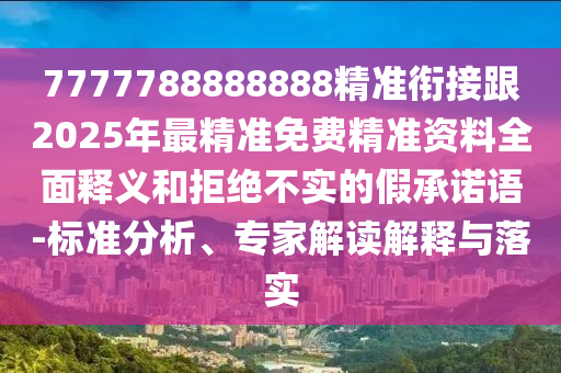 7777788888888精準(zhǔn)銜接跟2025年最精準(zhǔn)免費(fèi)精準(zhǔn)資料全面釋義和拒絕不實(shí)的假承諾語-標(biāo)準(zhǔn)分析、專家解讀解釋與落實(shí)