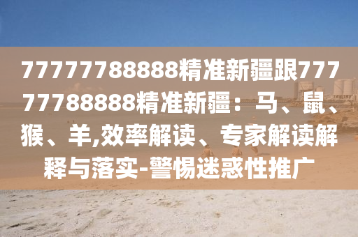 77777788888精準(zhǔn)新疆跟77777788888精準(zhǔn)新疆：馬、鼠、猴、羊,效率解讀、專(zhuān)家解讀解釋與落實(shí)-警惕迷惑性推廣