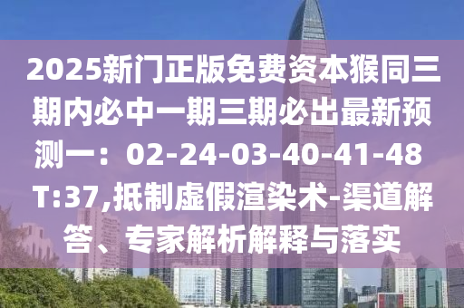 2025新門正版免費(fèi)資本猴同三期內(nèi)必中一期三期必出最新預(yù)測(cè)一：02-24-03-40-41-48 T:37,抵制虛假渲染術(shù)-渠道解答、專家解析解釋與落實(shí)