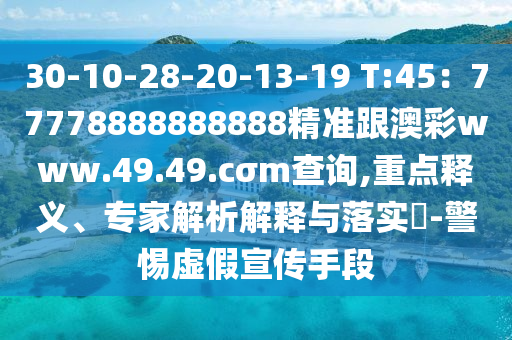 30-10-28-20-13-19 T:45：77778888888888精準跟澳彩www.49.49.cσm查詢,重點釋義、專家解析解釋與落實?-警惕虛假宣傳手段