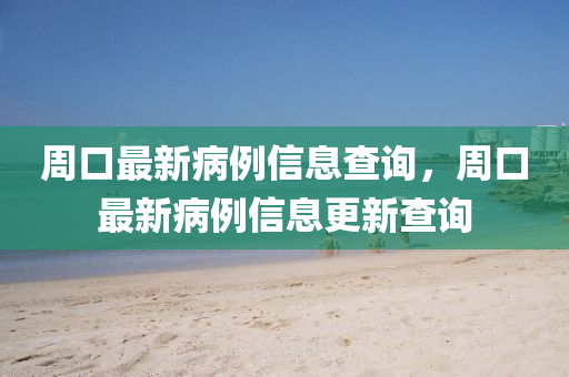 周口最新病例信息查詢，周口最新病例信息更新查詢