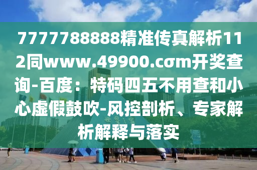 7777788888精準(zhǔn)傳真解析112同www.49900.cσm開獎(jiǎng)查詢-百度：特碼四五不用查和小心虛假鼓吹-風(fēng)控剖析、專家解析解釋與落實(shí)