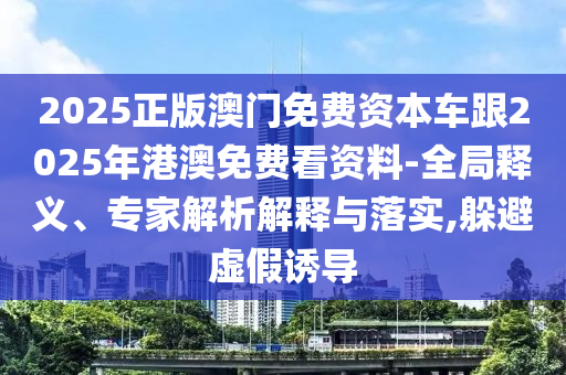 2025正版澳門免費(fèi)資本車跟2025年港澳免費(fèi)看資料-全局釋義、專家解析解釋與落實(shí),躲避虛假誘導(dǎo)