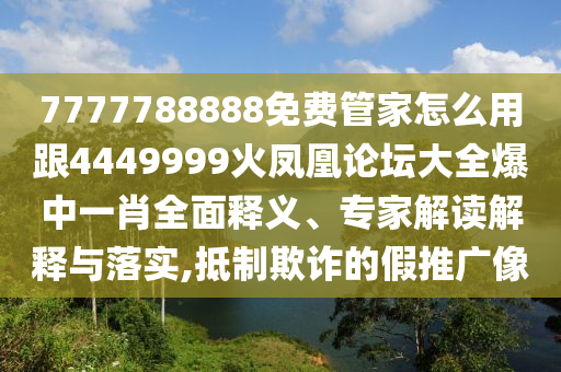 77石家莊阿鷗環(huán)?？萍加邢薰?7788888免費(fèi)管家怎么用跟4449999火鳳凰論壇大全爆中一肖全面釋義、專家解讀解釋與落實(shí),抵制欺詐的假推廣像