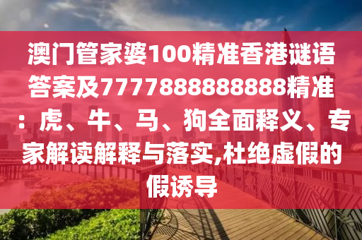 澳門管家婆100精準香港謎語答案及7777888888888精準：虎、牛、馬、狗全面釋義、專家解讀解釋與落實,杜絕虛假的假誘導