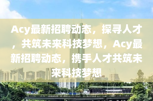 Acy最新招聘動態(tài)，探尋人才，共筑未來科技夢想，Acy最新招聘動態(tài)，攜手人才共筑未來科技夢想