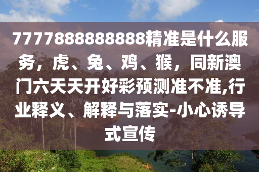 7777888888888精準(zhǔn)是什么服務(wù)，虎、兔、雞、猴，同新澳門六天天開好彩預(yù)測準(zhǔn)不準(zhǔn),行業(yè)釋義、解釋與落實(shí)-小心誘導(dǎo)式宣傳