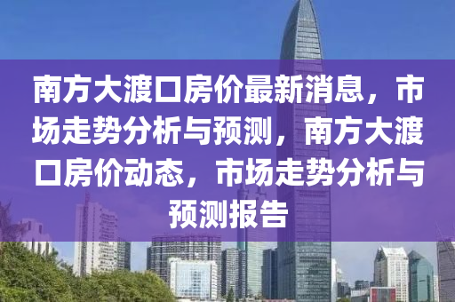 南方大渡口房價最新消息，市場走勢分析與預(yù)測，南方大渡口房價動態(tài)，市場走勢分析與預(yù)測報告
