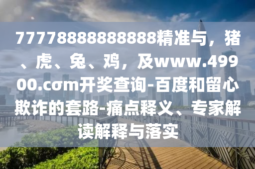 77778888888888精準與，豬、虎、兔、雞，及www.49900.cσm開獎查詢-百度和留心欺詐的套路-痛點釋義、專家解讀解釋與落實