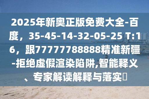 2025年新奧正版免費(fèi)大全-百度，35-45-14-32-05-25 T:16，跟77777788888精準(zhǔn)新疆-拒絕虛假渲染陷阱,智能釋義、專家解讀解釋與落實(shí)?