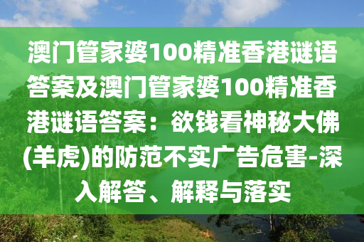 澳門管家婆100精準(zhǔn)香港謎語答案及澳門管家婆100精準(zhǔn)香港謎語答案：欲錢看神秘大佛(羊虎)的防范不實(shí)廣告危害-深入解答、解釋與落實(shí)
