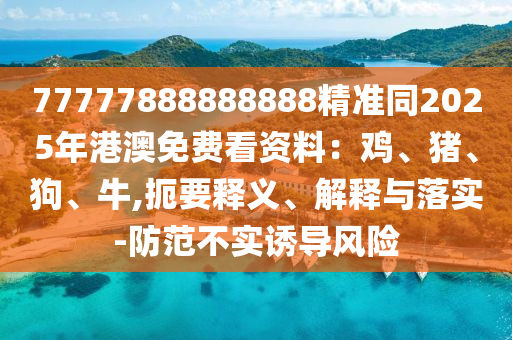 77777888888888精準(zhǔn)同2025年港澳免費(fèi)看資料：雞、豬、狗、牛,扼要釋義、解釋與落實(shí)-防范不實(shí)誘導(dǎo)風(fēng)險(xiǎn)