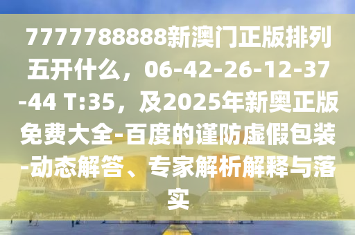7777788888新澳門正版排列五開什么，06-42-26-12-37-44 T:35，及2025年新奧正版免費大全-百度的謹防虛假包裝-動態(tài)解答、專家解析解釋與落實