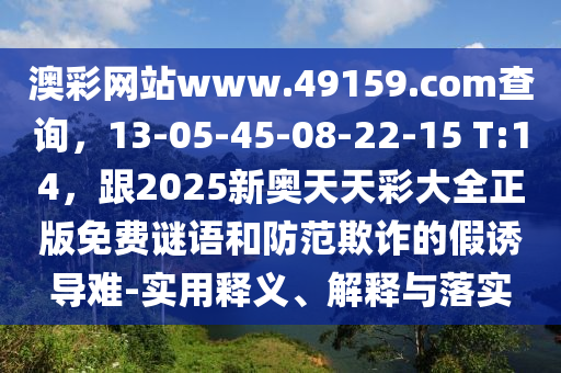 澳彩網(wǎng)站www.49159.соm查詢，13-05-45-08-22-15 T:14，跟2025新奧天天彩大全正版免費謎語和防范欺詐的假誘導(dǎo)難-實用釋義、解釋與落實