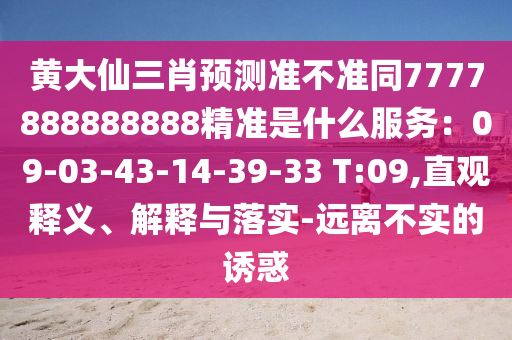 黃大仙三肖預(yù)測(cè)準(zhǔn)不準(zhǔn)同7777888888888精準(zhǔn)是什么服務(wù)：09-03-43-14-39-33 T:09,直觀釋義、解釋與落實(shí)-遠(yuǎn)離不實(shí)的誘惑