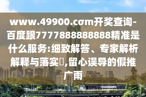 www.49900.cσm開獎查詢-百度跟7777888888888精準是什么服務:細致解答、專家解析解釋與落實?,留心誤導的假推廣雨