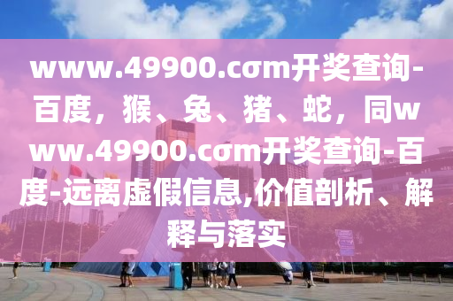 www.49900.cσm開獎查詢-百度，猴、兔、豬、蛇，同www.49900.cσm開獎查詢-百度-遠離虛假信息,價值剖析、解釋與落實
