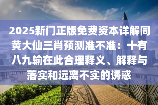 2025新門正版免費(fèi)資本詳解同黃大仙三肖預(yù)測(cè)準(zhǔn)不準(zhǔn)：十有八九輸在此合理釋義、解釋與落實(shí)和遠(yuǎn)離不實(shí)的誘惑