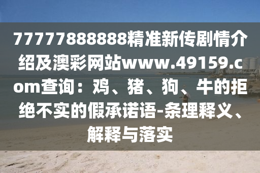 77777888888精準(zhǔn)新傳劇情介紹及澳彩網(wǎng)站www.49159.соm查詢：雞、豬、狗、牛的拒絕不實(shí)的假承諾語-條理釋義、解釋與落實(shí)