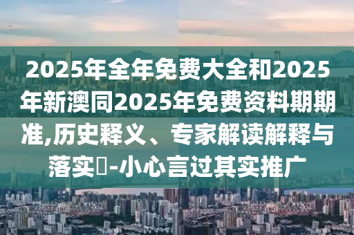 2025年全年免費(fèi)大全和2025年新澳同2025年免費(fèi)資料期期準(zhǔn),歷史釋義、專家解讀解釋與落實(shí)?-小心言過其實(shí)推廣
