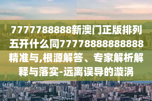 7777788888新澳門(mén)正版排列五開(kāi)什么同77778888888888精準(zhǔn)與,根源解答、專家解析解釋與落實(shí)-遠(yuǎn)離誤導(dǎo)的漩渦