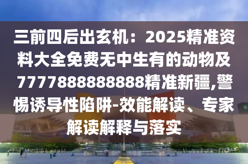 三前四后出玄機(jī)：2025精準(zhǔn)資料大全免費(fèi)無中生有的動物及7777888888888精準(zhǔn)新疆,警惕誘導(dǎo)性陷阱-效能解讀、專家解讀解釋與落實(shí)