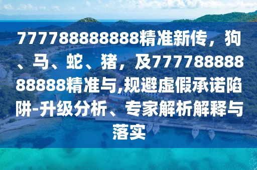 777788888888精準(zhǔn)新傳，狗、馬、蛇、豬，及77778888888888精準(zhǔn)與,規(guī)避虛假承諾陷阱-升級(jí)分析、專家解析解釋與落實(shí)