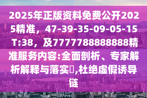 2025年正版資料免費(fèi)公開2025精準(zhǔn)，47-39-35-09-05-15 T:38，及7777788888888精準(zhǔn)服務(wù)內(nèi)容:全面剖析、專家解析解釋與落實(shí)?,杜絕虛假誘導(dǎo)鏈