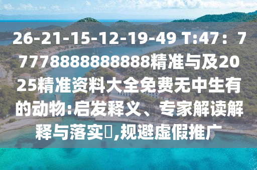 26-21-15-12-19-49 T:47：77778888888888精準(zhǔn)與及2025精準(zhǔn)資料大全免費(fèi)無中生有的動(dòng)物:啟發(fā)釋義、專家解讀解釋與落實(shí)?,規(guī)避虛假推廣