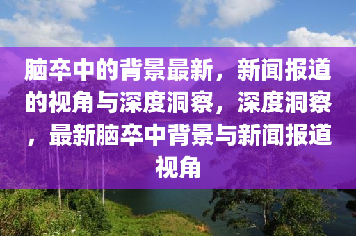 腦卒中的背景最新，新聞報(bào)道的視角與深度洞察，深度洞察，最新腦卒中背景與新聞報(bào)道視角