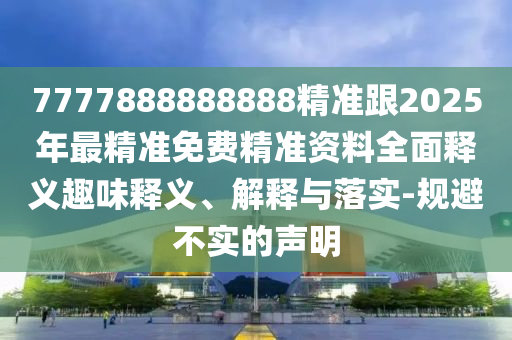 7777888888888精準(zhǔn)跟2025年最精準(zhǔn)免費(fèi)精準(zhǔn)資料全面釋義趣味釋義、解釋與落實(shí)-規(guī)避不實(shí)的聲明