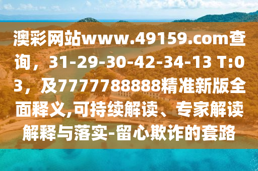 澳彩網(wǎng)站www.49159.соm查詢，31-29-30-42-34-13 T:03，及7777788888精準(zhǔn)新版全面釋義,可持續(xù)解讀、專家解讀解釋與落實(shí)-留心欺詐的套路