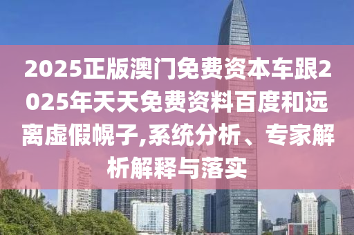 2025正版澳門免費(fèi)資本車跟2025年天天免費(fèi)資料百度和遠(yuǎn)離虛假幌子,系統(tǒng)分析、專家解析解釋與落實(shí)