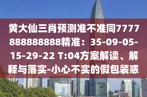 黃大仙三肖預(yù)測準(zhǔn)不準(zhǔn)同7777888888888精準(zhǔn)：35-09-05-15-29-22 T:04方案解讀、解釋與落實(shí)-小心不實(shí)的假包裝惑