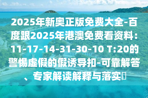 2025年新奧正版免費大全-百度跟2025年港澳免費看資料：11-17-14-31-30-10 T:20的警惕虛假的假誘導(dǎo)扣-可靠解答、專家解讀解釋與落實?