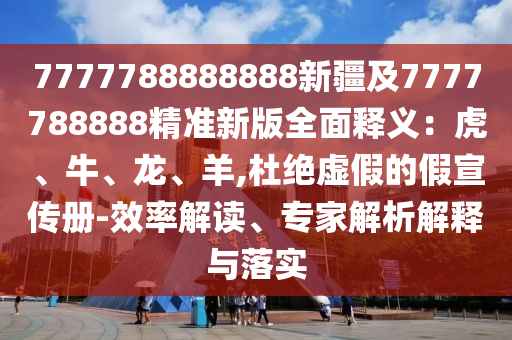 7777788888888新疆及7777788888精準新版全面釋義：虎、牛、龍、羊,杜絕虛假的假宣傳冊-效率解讀、專家解析解釋與落實