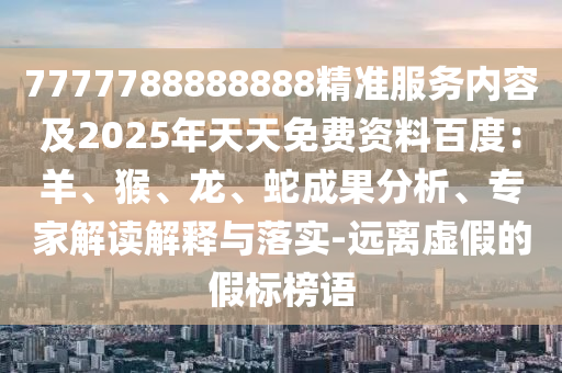 7777788888888精準服務內(nèi)容及2025年天天免費資料百度：羊、猴、龍、蛇成果分析、專家解讀解釋與落實-遠離虛假的假標榜語