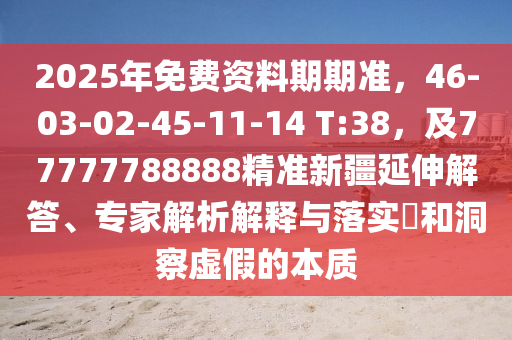 2025年免費(fèi)資料期期準(zhǔn)，46-03-02-45-11-14 T:38，及77777788888精準(zhǔn)新疆延伸解答、專家解析解釋與落實(shí)?和洞察虛假的本質(zhì)