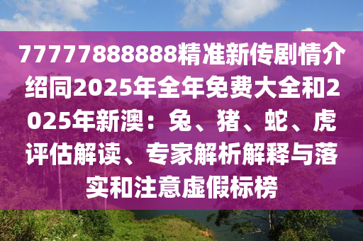 77777888888精準(zhǔn)新傳劇情介紹同2025年全年免費(fèi)大全和2025年新澳：兔、豬、蛇、虎評估解讀、專家解析解釋與落實(shí)和注意虛假標(biāo)榜