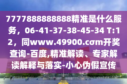 7777888888888精準(zhǔn)是什么服務(wù)，06-41-37-38-45-34 T:12，同www.49900.cσm開(kāi)獎(jiǎng)查詢-百度,精準(zhǔn)解讀、專(zhuān)家解讀解釋與落實(shí)-小心偽假宣傳