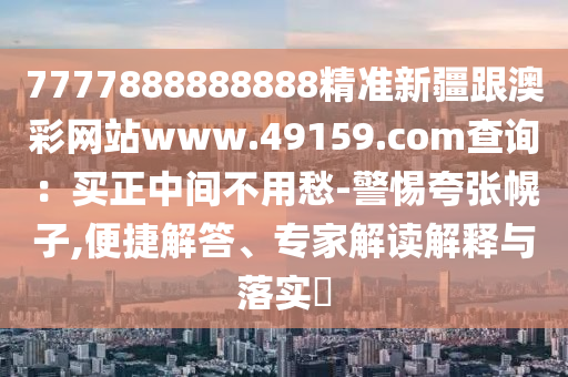 7777888888888精準(zhǔn)新疆跟澳彩網(wǎng)站www.49159.соm查詢：買正中間不用愁-警惕夸張幌子,便捷解答、專家解讀解釋與落實(shí)?